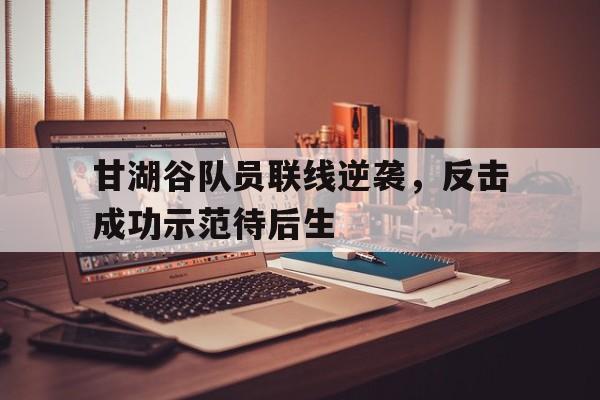甘湖谷队员联线逆袭，反击成功示范待后生
